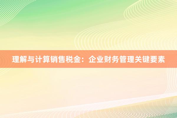 理解与计算销售税金：企业财务管理关键要素