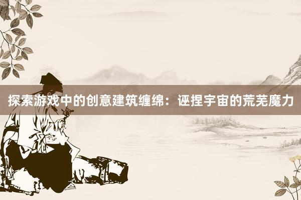 探索游戏中的创意建筑缠绵：诬捏宇宙的荒芜魔力